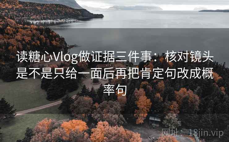 读糖心Vlog做证据三件事：核对镜头是不是只给一面后再把肯定句改成概率句