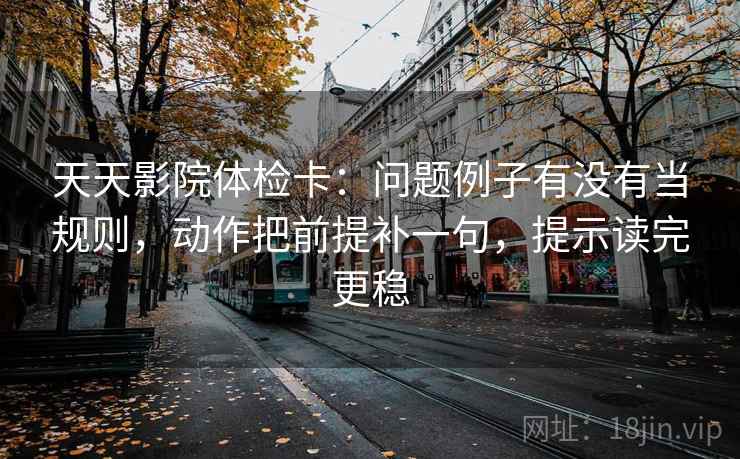 天天影院体检卡:问题例子有没有当规则,动作把前提补一句,提示读完更稳 天天影院体检卡:问题例子有没有当规则,动作把前提补一句,提示读完更稳
