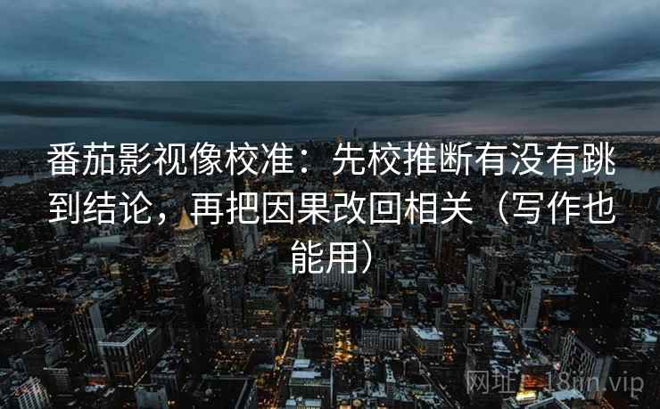 番茄影视像校准:先校推断有没有跳到结论,再把因果改回相关(写作也能用) 番茄影视像校准:先校推断有没有跳到结论,再把因果改回相关(写作也能用)