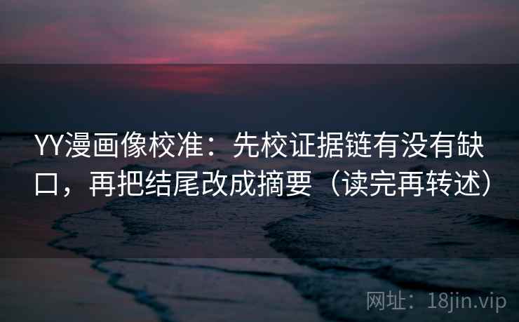 YY漫画像校准:先校证据链有没有缺口,再把结尾改成摘要(读完再转述) YY漫画像校准:先校证据链有没有缺口,再把结尾改成摘要(读完再转述)