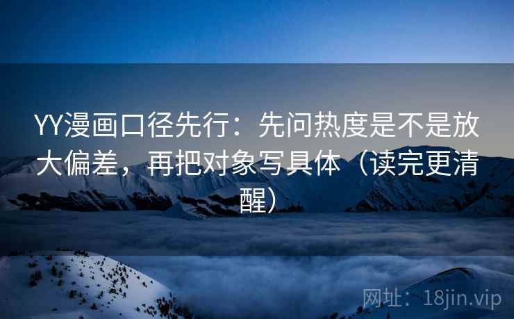 YY漫画口径先行:先问热度是不是放大偏差,再把对象写具体(读完更清醒) YY漫画口径先行:先问热度是不是放大偏差,再把对象写具体(读完更清醒)