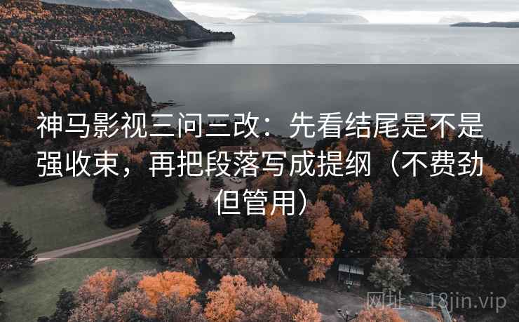 神马影视三问三改：先看结尾是不是强收束，再把段落写成提纲（不费劲但管用）