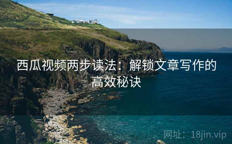 西瓜视频两步读法:解锁文章写作的高效秘诀 西瓜视频两步读法:解锁文章写作的高效秘诀