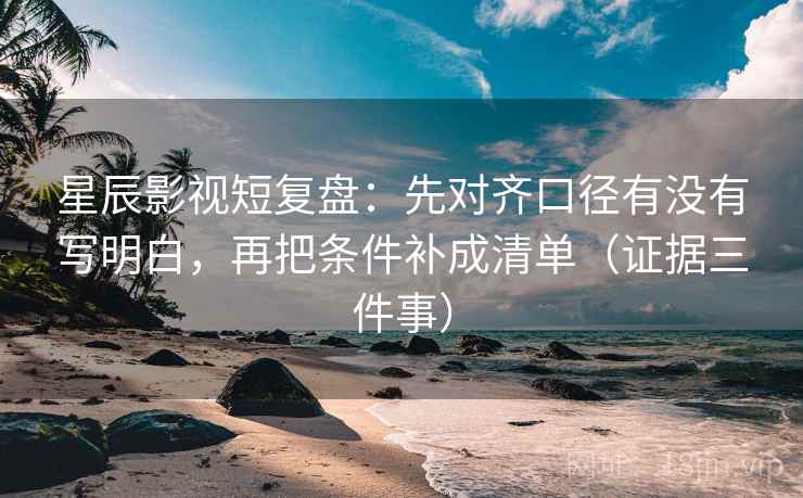 星辰影视短复盘:先对齐口径有没有写明白,再把条件补成清单(证据三件事) 星辰影视短复盘:先对齐口径有没有写明白,再把条件补成清单(证据三件事)