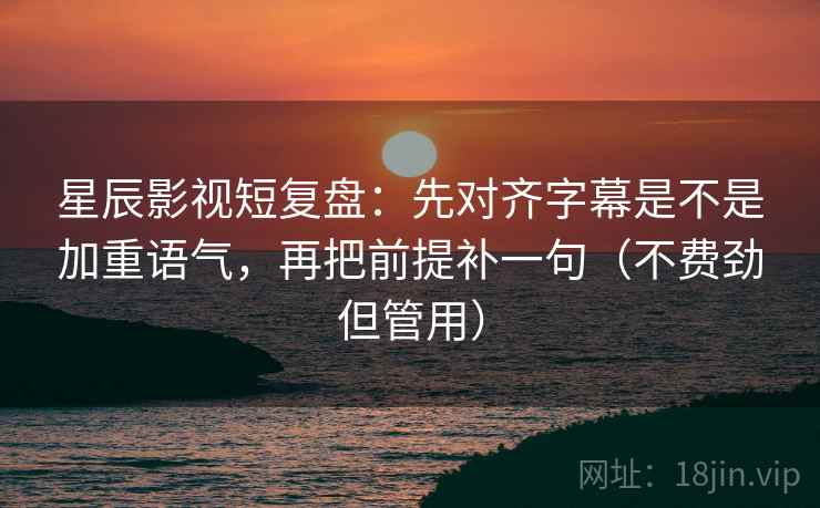 星辰影视短复盘:先对齐字幕是不是加重语气,再把前提补一句(不费劲但管用) 星辰影视短复盘:先对齐字幕是不是加重语气,再把前提补一句(不费劲但管用)
