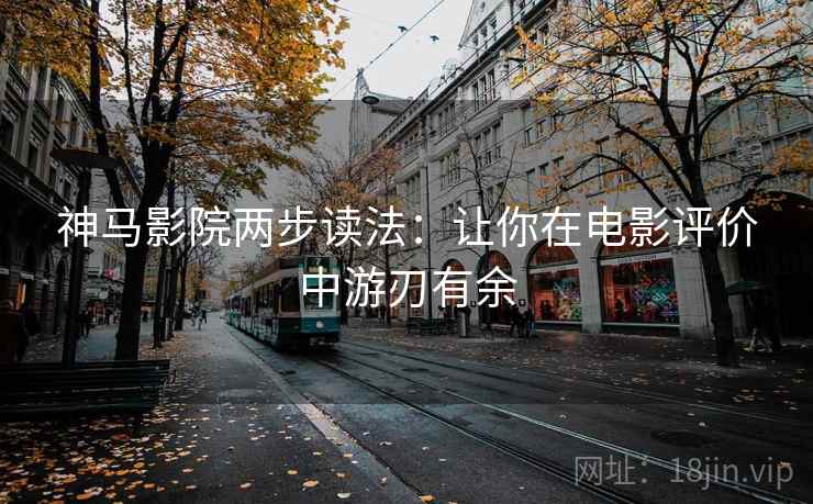 神马影院两步读法:让你在电影评价中游刃有余 神马影院两步读法:让你在电影评价中游刃有余