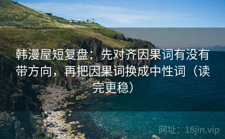 韩漫屋短复盘:先对齐因果词有没有带方向,再把因果词换成中性词(读完更稳) 韩漫屋短复盘:先对齐因果词有没有带方向,再把因果词换成中性词(读完更稳)