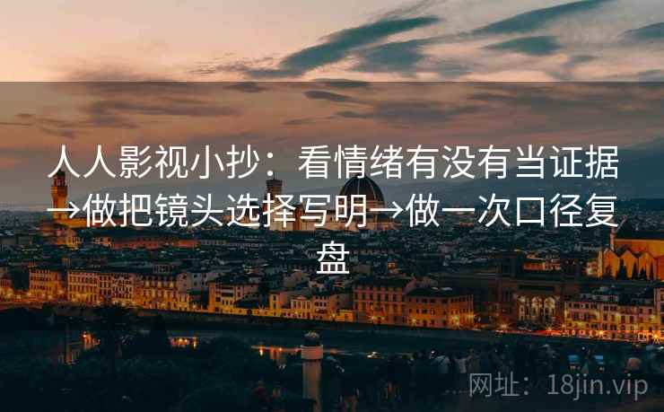 人人影视小抄:看情绪有没有当证据→做把镜头选择写明→做一次口径复盘 人人影视小抄:看情绪有没有当证据→做把镜头选择写明→做一次口径复盘