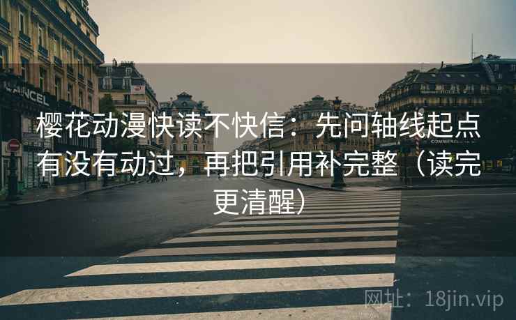 樱花动漫快读不快信:先问轴线起点有没有动过,再把引用补完整(读完更清醒) 樱花动漫快读不快信:先问轴线起点有没有动过,再把引用补完整(读完更清醒)