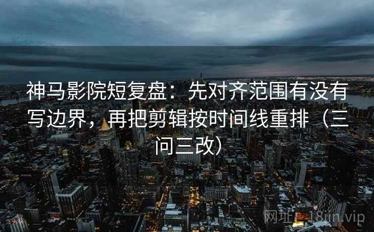神马影院短复盘:先对齐范围有没有写边界,再把剪辑按时间线重排(三问三改) 神马影院短复盘:先对齐范围有没有写边界,再把剪辑按时间线重排(三问三改)