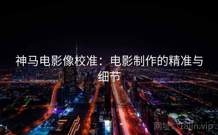 神马电影像校准:电影制作的精准与细节 神马电影像校准:电影制作的精准与细节