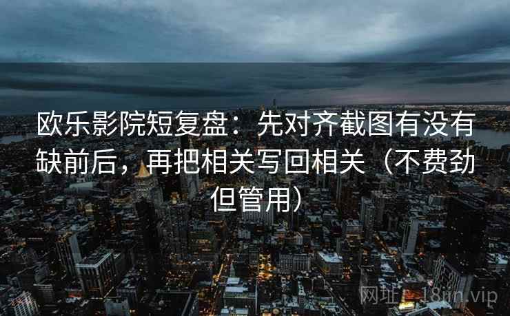 欧乐影院短复盘:先对齐截图有没有缺前后,再把相关写回相关(不费劲但管用) 欧乐影院短复盘:先对齐截图有没有缺前后,再把相关写回相关(不费劲但管用)