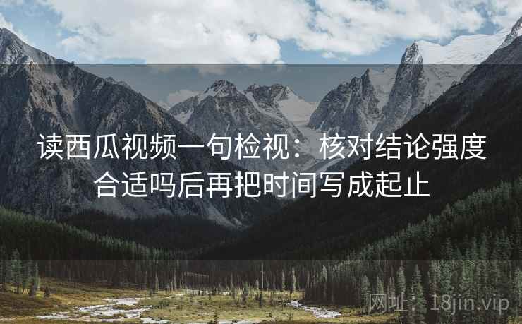 读西瓜视频一句检视:核对结论强度合适吗后再把时间写成起止 读西瓜视频一句检视:核对结论强度合适吗后再把时间写成起止