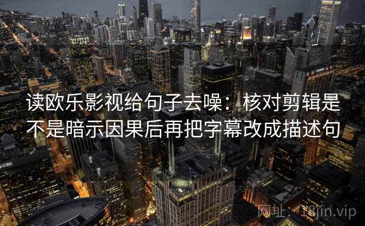 读欧乐影视给句子去噪:核对剪辑是不是暗示因果后再把字幕改成描述句 读欧乐影视给句子去噪:核对剪辑是不是暗示因果后再把字幕改成描述句