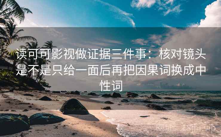 读可可影视做证据三件事:核对镜头是不是只给一面后再把因果词换成中性词 读可可影视做证据三件事:核对镜头是不是只给一面后再把因果词换成中性词