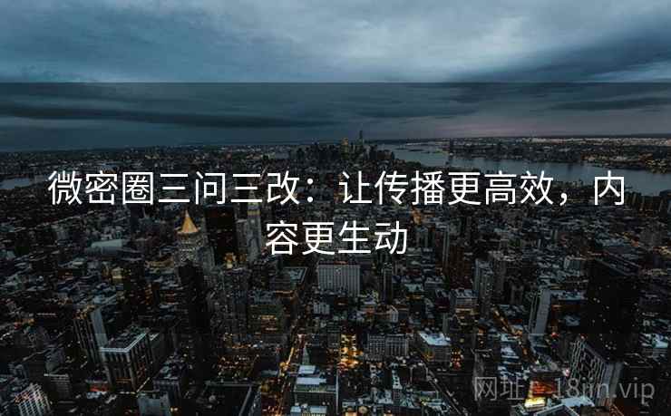 微密圈三问三改:让传播更高效,内容更生动 微密圈三问三改:让传播更高效,内容更生动