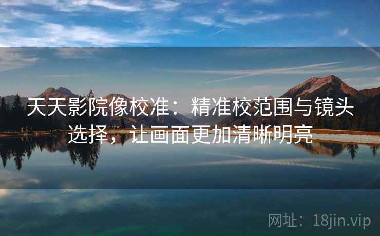 天天影院像校准:精准校范围与镜头选择,让画面更加清晰明亮 天天影院像校准:精准校范围与镜头选择,让画面更加清晰明亮