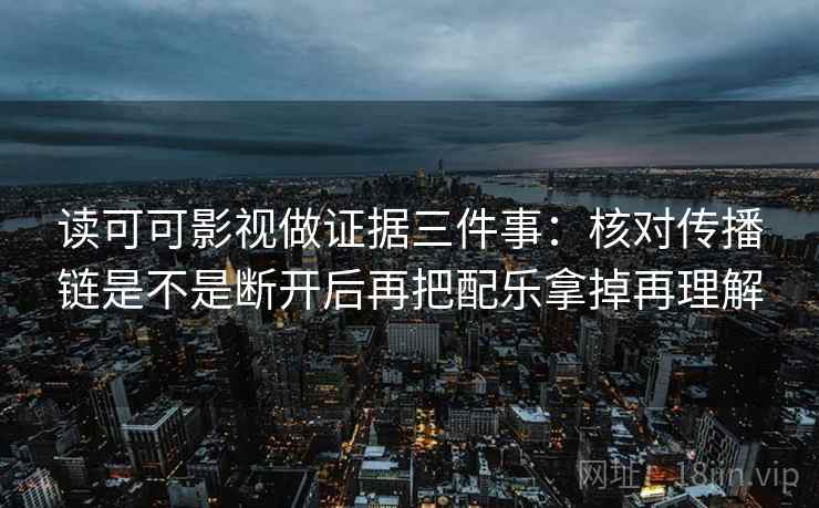 读可可影视做证据三件事:核对传播链是不是断开后再把配乐拿掉再理解 读可可影视做证据三件事:核对传播链是不是断开后再把配乐拿掉再理解