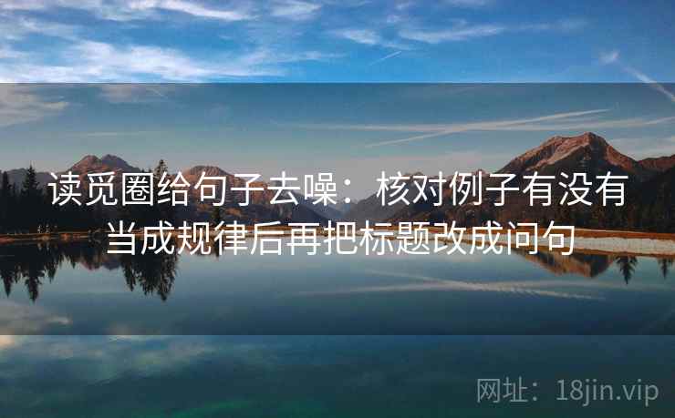 读觅圈给句子去噪:核对例子有没有当成规律后再把标题改成问句 读觅圈给句子去噪:核对例子有没有当成规律后再把标题改成问句