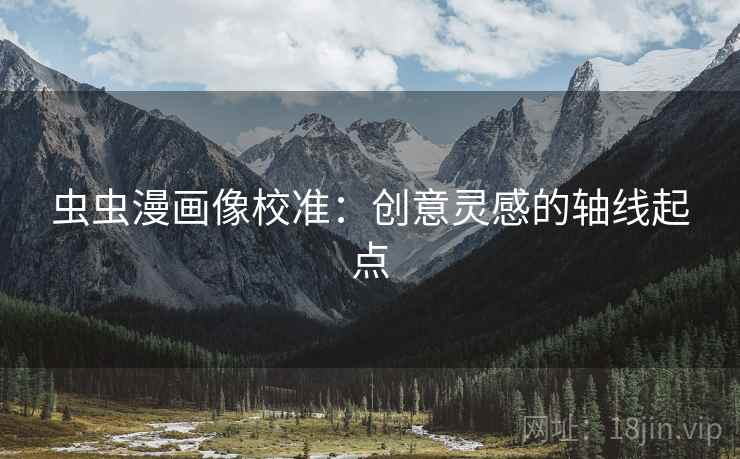 虫虫漫画像校准:创意灵感的轴线起点 虫虫漫画像校准:创意灵感的轴线起点