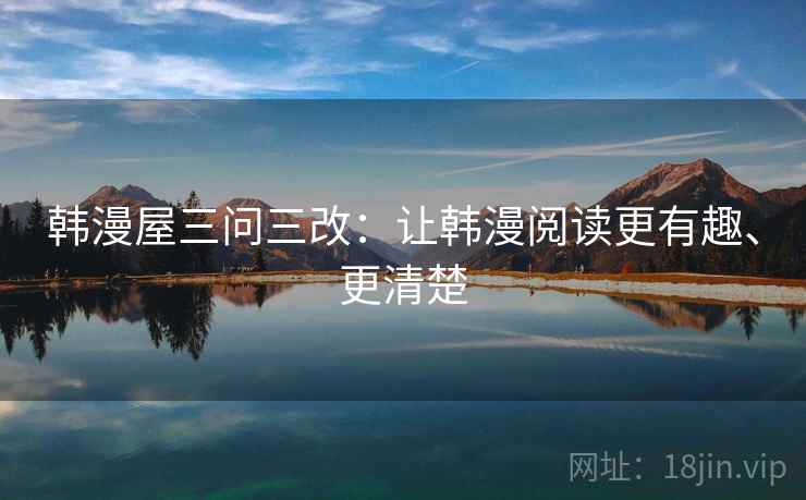 韩漫屋三问三改:让韩漫阅读更有趣、更清楚 韩漫屋三问三改:让韩漫阅读更有趣、更清楚