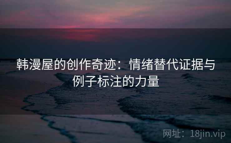 韩漫屋的创作奇迹:情绪替代证据与例子标注的力量 韩漫屋的创作奇迹:情绪替代证据与例子标注的力量
