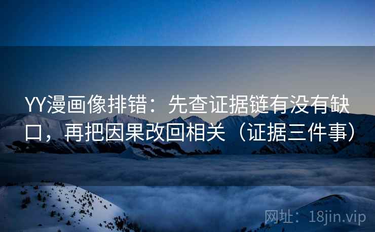 YY漫画像排错:先查证据链有没有缺口,再把因果改回相关(证据三件事) YY漫画像排错:先查证据链有没有缺口,再把因果改回相关(证据三件事)