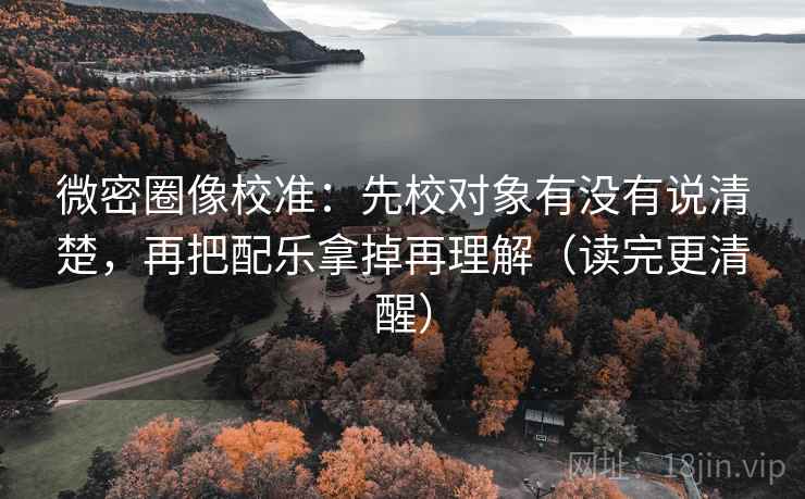 微密圈像校准:先校对象有没有说清楚,再把配乐拿掉再理解(读完更清醒) 微密圈像校准:先校对象有没有说清楚,再把配乐拿掉再理解(读完更清醒)