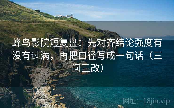 蜂鸟影院短复盘:先对齐结论强度有没有过满,再把口径写成一句话(三问三改) 蜂鸟影院短复盘:先对齐结论强度有没有过满,再把口径写成一句话(三问三改)