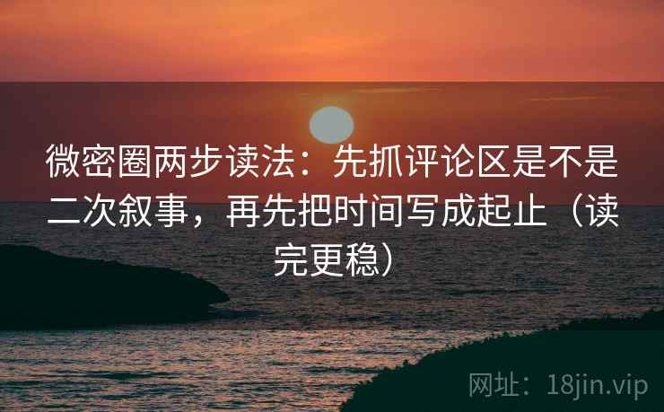 微密圈两步读法:先抓评论区是不是二次叙事,再先把时间写成起止(读完更稳) 微密圈两步读法:先抓评论区是不是二次叙事,再先把时间写成起止(读完更稳)