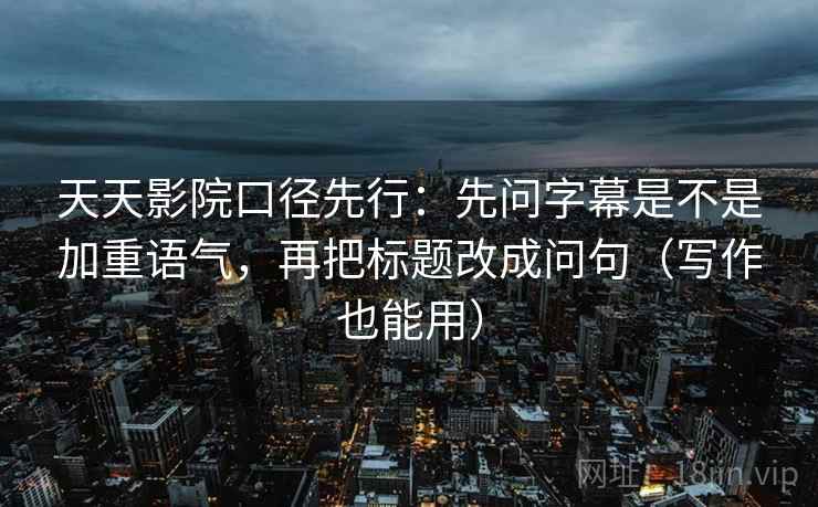 天天影院口径先行:先问字幕是不是加重语气,再把标题改成问句(写作也能用) 天天影院口径先行:先问字幕是不是加重语气,再把标题改成问句(写作也能用)