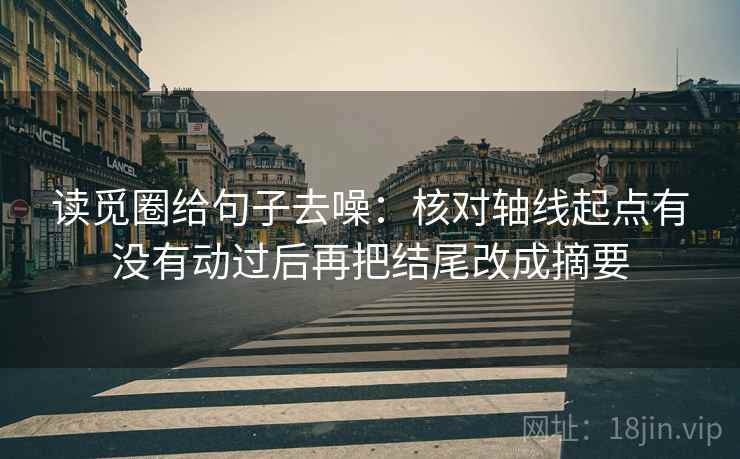 读觅圈给句子去噪：核对轴线起点有没有动过后再把结尾改成摘要