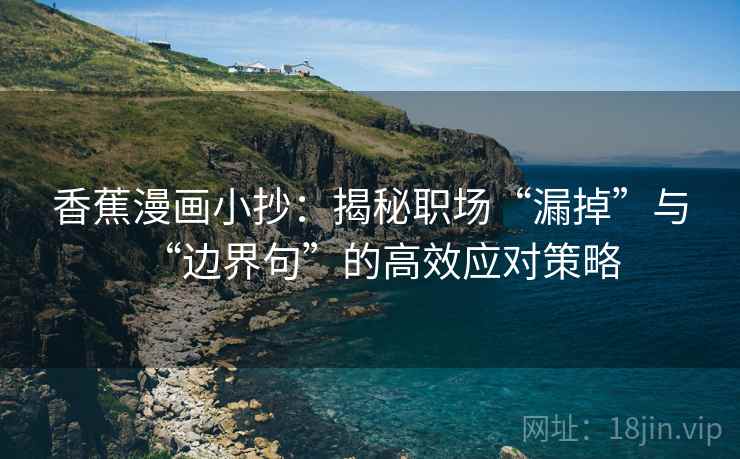 香蕉漫画小抄:揭秘职场“漏掉”与“边界句”的高效应对策略 香蕉漫画小抄:揭秘职场“漏掉”与“边界句”的高效应对策略