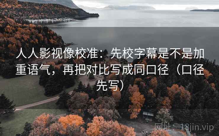 人人影视像校准：先校字幕是不是加重语气，再把对比写成同口径（口径先写）