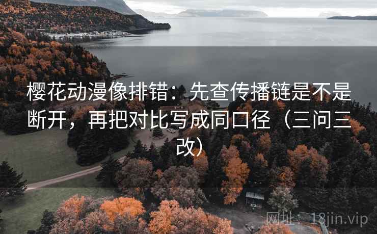 樱花动漫像排错:先查传播链是不是断开,再把对比写成同口径(三问三改) 樱花动漫像排错:先查传播链是不是断开,再把对比写成同口径(三问三改)