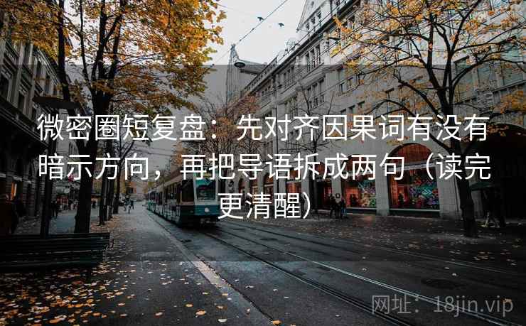微密圈短复盘:先对齐因果词有没有暗示方向,再把导语拆成两句(读完更清醒) 微密圈短复盘:先对齐因果词有没有暗示方向,再把导语拆成两句(读完更清醒)