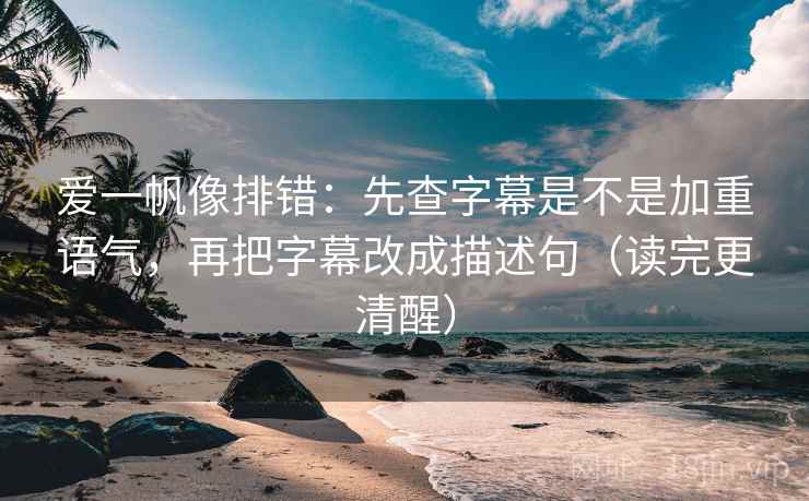 爱一帆像排错:先查字幕是不是加重语气,再把字幕改成描述句(读完更清醒) 爱一帆像排错:先查字幕是不是加重语气,再把字幕改成描述句(读完更清醒)