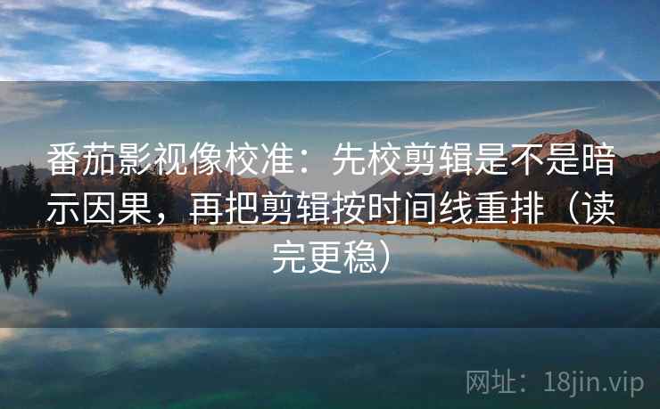 番茄影视像校准:先校剪辑是不是暗示因果,再把剪辑按时间线重排(读完更稳) 番茄影视像校准:先校剪辑是不是暗示因果,再把剪辑按时间线重排(读完更稳)