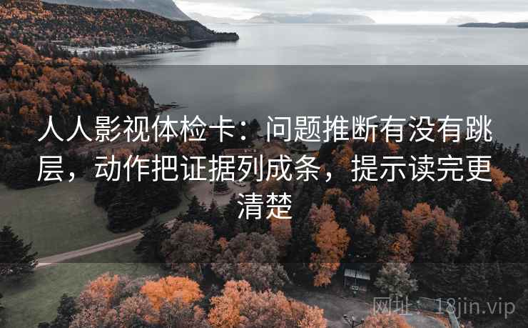 人人影视体检卡:问题推断有没有跳层,动作把证据列成条,提示读完更清楚 人人影视体检卡:问题推断有没有跳层,动作把证据列成条,提示读完更清楚
