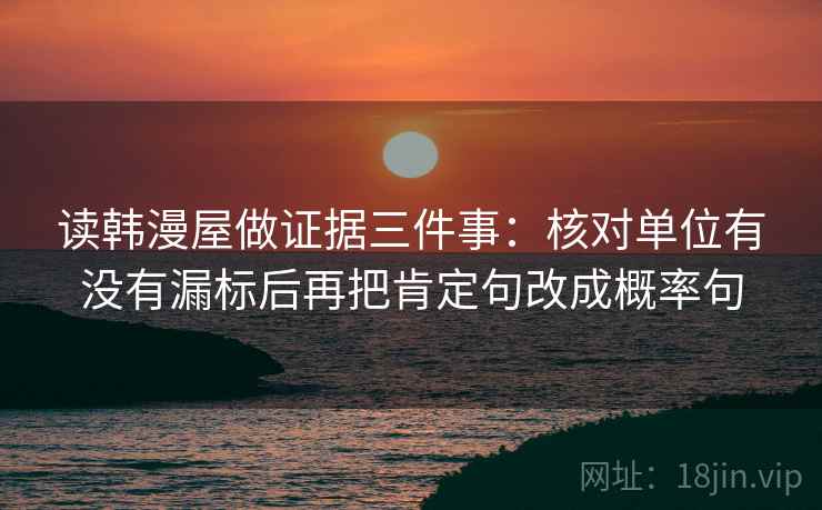 读韩漫屋做证据三件事:核对单位有没有漏标后再把肯定句改成概率句 读韩漫屋做证据三件事:核对单位有没有漏标后再把肯定句改成概率句