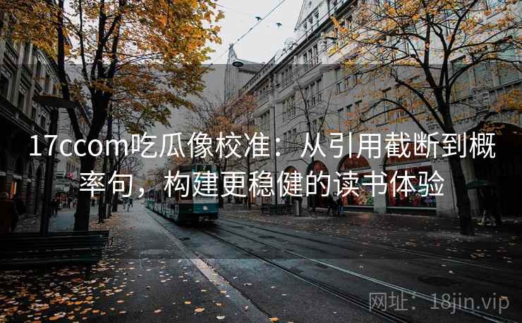 17ccom吃瓜像校准:从引用截断到概率句,构建更稳健的读书体验 17ccom吃瓜像校准:从引用截断到概率句,构建更稳健的读书体验
