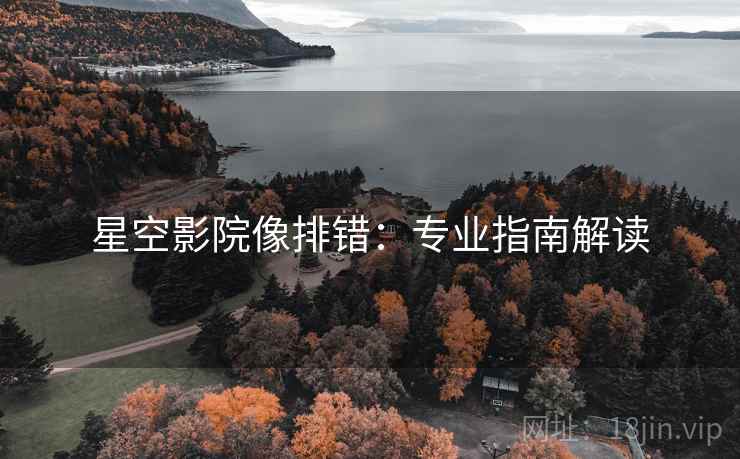 星空影院像排错:专业指南解读 星空影院像排错:专业指南解读