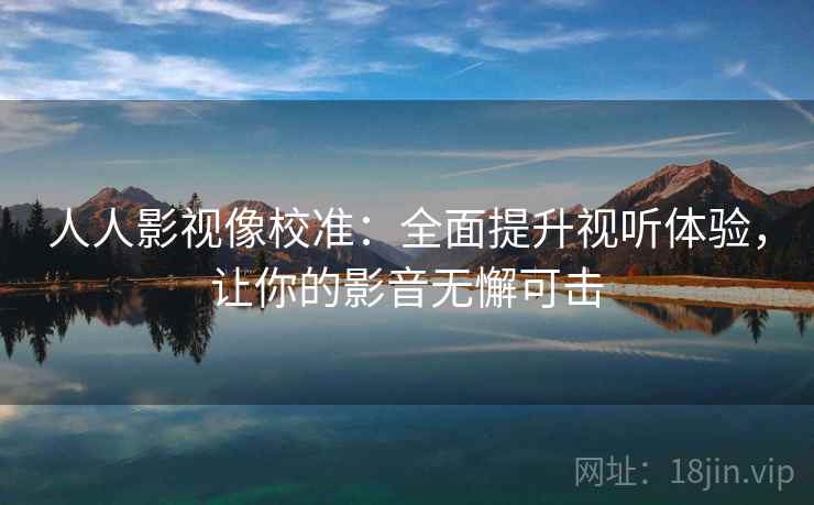 人人影视像校准:全面提升视听体验,让你的影音无懈可击 人人影视像校准:全面提升视听体验,让你的影音无懈可击