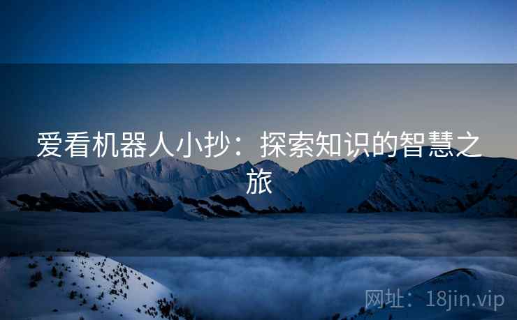 爱看机器人小抄:探索知识的智慧之旅 爱看机器人小抄:探索知识的智慧之旅