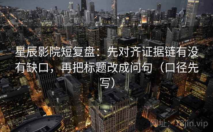 星辰影院短复盘:先对齐证据链有没有缺口,再把标题改成问句(口径先写) 星辰影院短复盘:先对齐证据链有没有缺口,再把标题改成问句(口径先写)