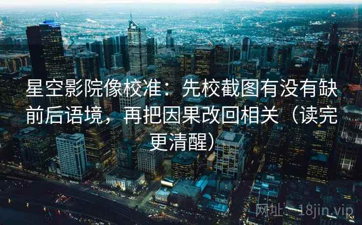 星空影院像校准:先校截图有没有缺前后语境,再把因果改回相关(读完更清醒) 星空影院像校准:先校截图有没有缺前后语境,再把因果改回相关(读完更清醒)