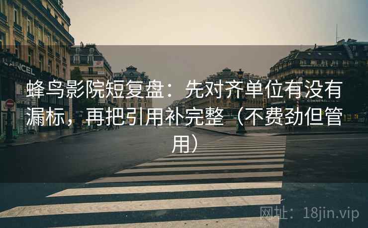 蜂鸟影院短复盘:先对齐单位有没有漏标,再把引用补完整(不费劲但管用) 蜂鸟影院短复盘:先对齐单位有没有漏标,再把引用补完整(不费劲但管用)