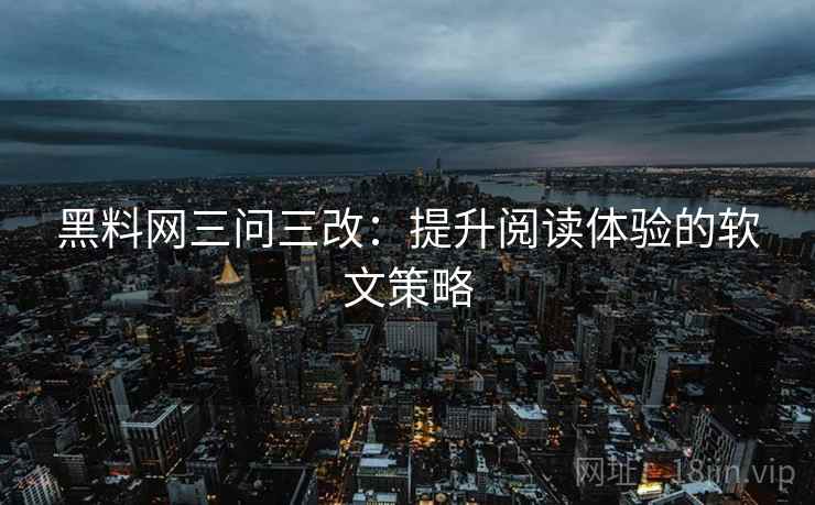 黑料网三问三改:提升阅读体验的软文策略 黑料网三问三改:提升阅读体验的软文策略