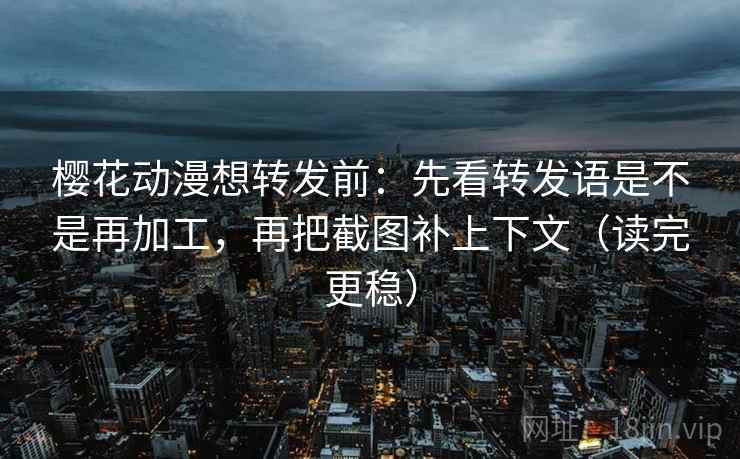 樱花动漫想转发前:先看转发语是不是再加工,再把截图补上下文(读完更稳) 樱花动漫想转发前:先看转发语是不是再加工,再把截图补上下文(读完更稳)